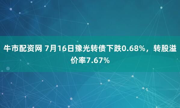 牛市配资网 7月16日豫光转债下跌0.68%，转股溢价率7.67%