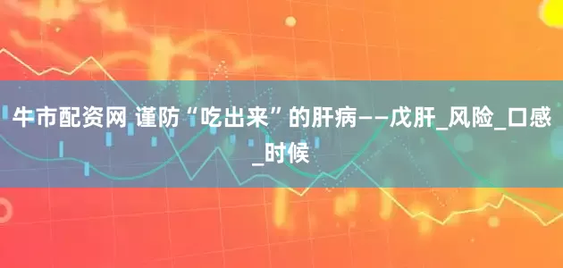 牛市配资网 谨防“吃出来”的肝病——戊肝_风险_口感_时候