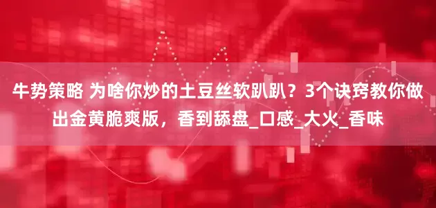 牛势策略 为啥你炒的土豆丝软趴趴？3个诀窍教你做出金黄脆爽版，香到舔盘_口感_大火_香味