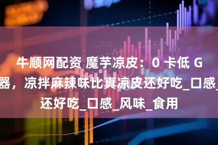 牛顺网配资 魔芋凉皮：0 卡低 GI 的夏日神器，凉拌麻辣味比真凉皮还好吃_口感_风味_食用