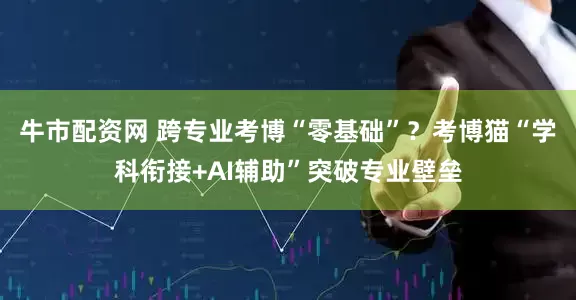 牛市配资网 跨专业考博“零基础”?考博猫“学科衔接+AI辅助”突破专业壁垒
