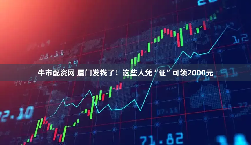 牛市配资网 厦门发钱了！这些人凭“证”可领2000元