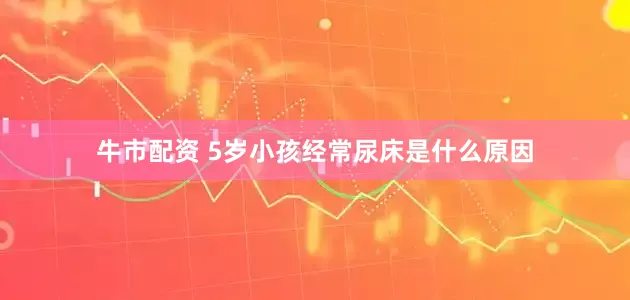 牛市配资 5岁小孩经常尿床是什么原因