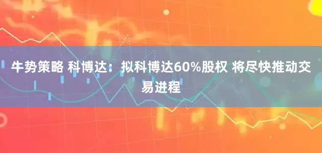 牛势策略 科博达：拟科博达60%股权 将尽快推动交易进程