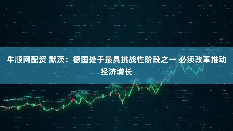 牛顺网配资 默茨：德国处于最具挑战性阶段之一 必须改革推动经济增长