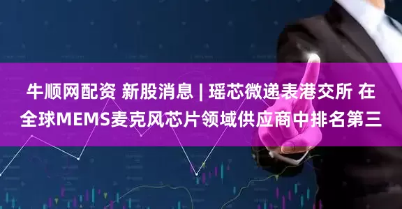 牛顺网配资 新股消息 | 瑶芯微递表港交所 在全球MEMS麦克风芯片领域供应商中排名第三