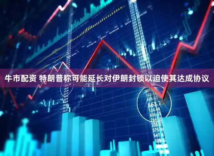 牛市配资 特朗普称可能延长对伊朗封锁以迫使其达成协议