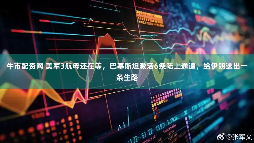 牛市配资网 美军3航母还在等，巴基斯坦激活6条陆上通道，给伊朗送出一条生路