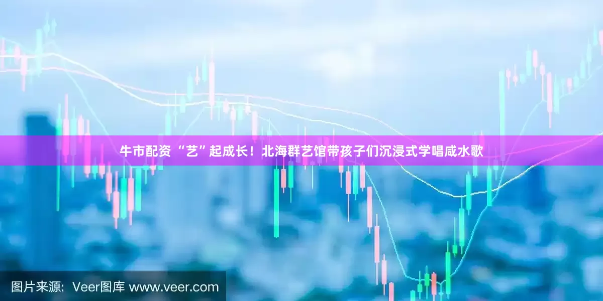 牛市配资 “艺”起成长!北海群艺馆带孩子们沉浸式学唱咸水歌