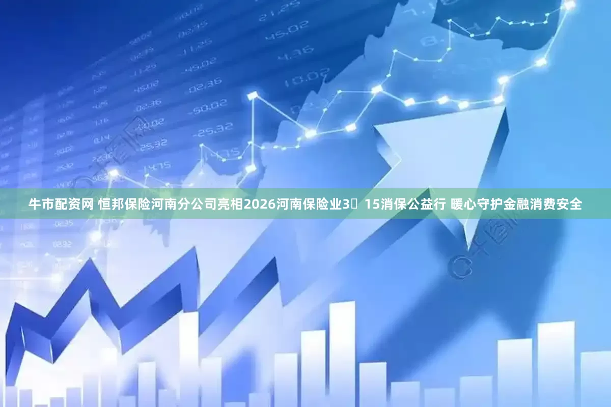牛市配资网 恒邦保险河南分公司亮相2026河南保险业3・15消保公益行 暖心守护金融消费安全
