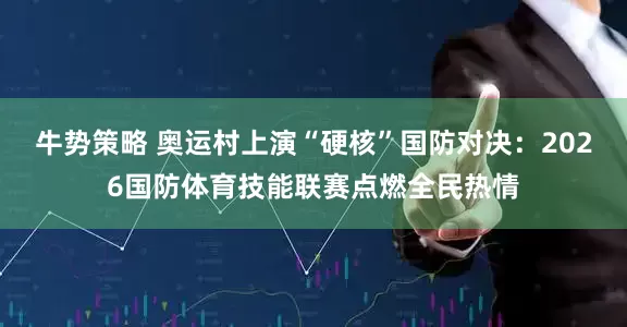 牛势策略 奥运村上演“硬核”国防对决:2026国防体育技能联赛点燃全民热情