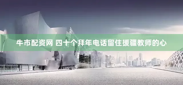 牛市配资网 四十个拜年电话留住援疆教师的心