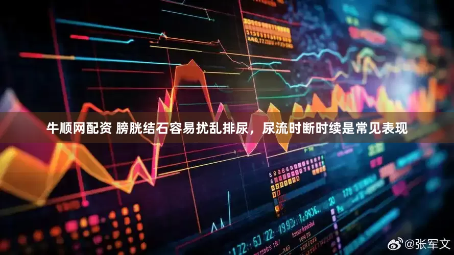 牛顺网配资 膀胱结石容易扰乱排尿，尿流时断时续是常见表现
