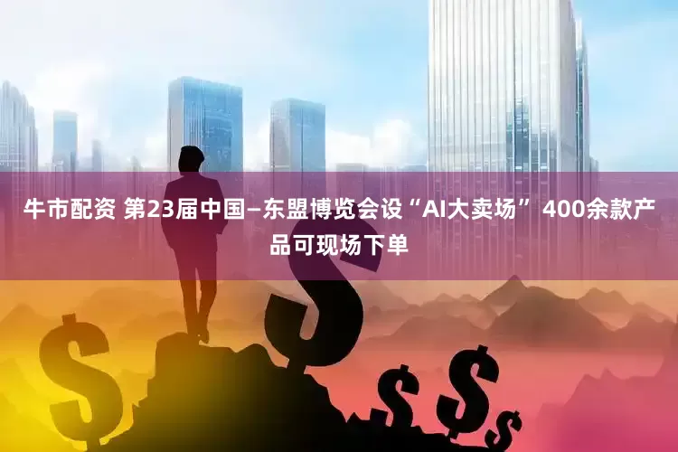 牛市配资 第23届中国—东盟博览会设“AI大卖场” 400余款产品可现场下单