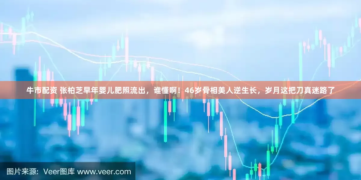 牛市配资 张柏芝早年婴儿肥照流出,谁懂啊!46岁骨相美人逆生长,岁月这把刀真迷路了