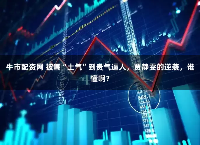 牛市配资网 被嘲“土气”到贵气逼人，贾静雯的逆袭，谁懂啊？